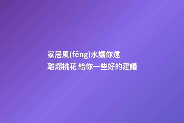 家居風(fēng)水讓你遠離爛桃花 給你一些好的建議